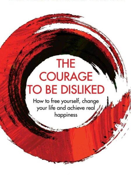 Courage To Be Disliked : How to free yourself, change your life and achieve real happiness