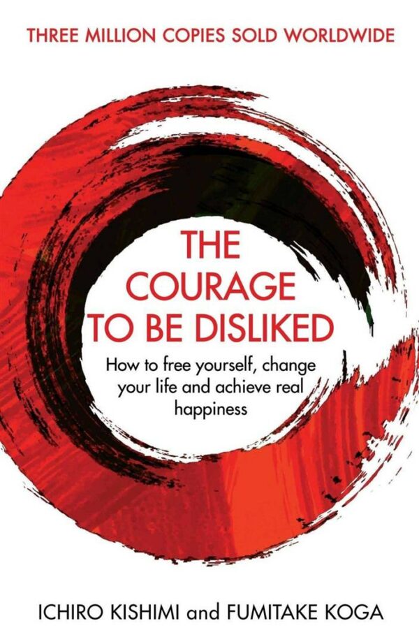 Courage To Be Disliked : How to free yourself, change your life and achieve real happiness
