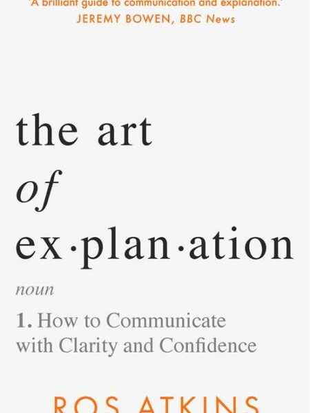 The Art of Explanation: How to Communicate with Clarity and