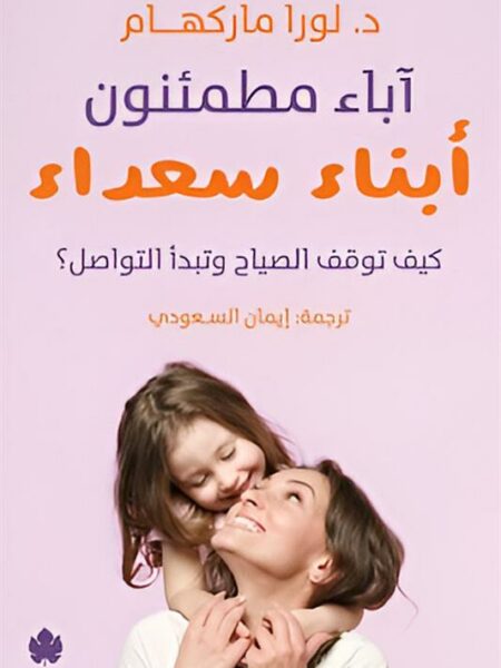 آباء مطمئنون .. أبناء سعداء: كيف توقف الصياح وتبدأ التواصل؟