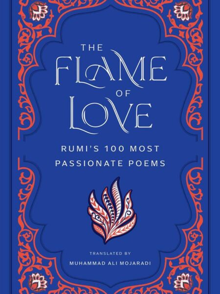 The Flame of Love : Rumi's 100 Most Passionate Poems